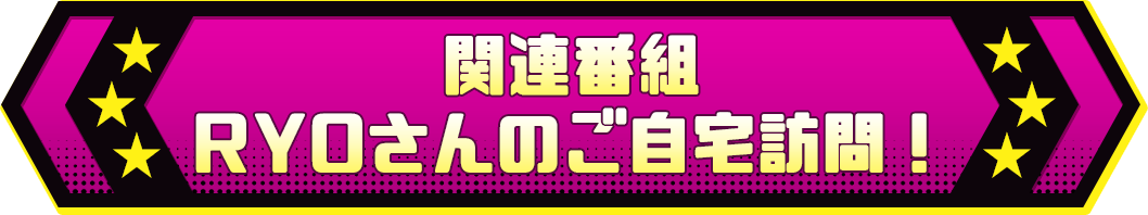 関連番組 RYOさんのご自宅訪問！